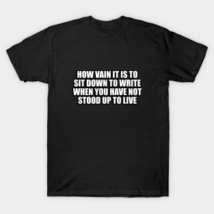 How vain it is to sit down to write when you have not stood up to live T-Shirt